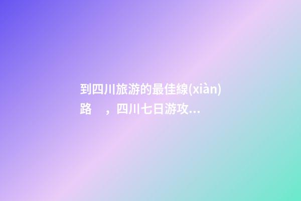 到四川旅游的最佳線(xiàn)路，四川七日游攻略詳細(xì)安排，驢友真實(shí)經(jīng)歷分享